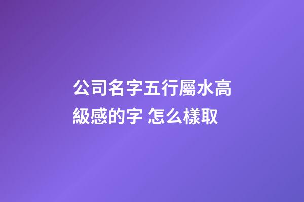 公司名字五行屬水高級感的字 怎么樣取-第1張-公司起名-玄機派